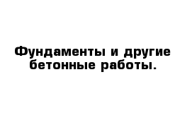 Фундаменты и другие бетонные работы.